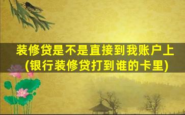 装修贷是不是直接到我账户上(银行装修贷打到谁的卡里)