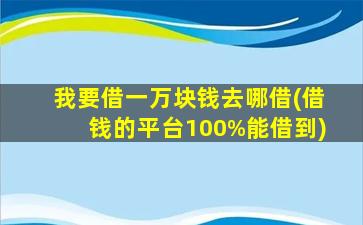 我要借一万块钱去哪借(借钱的平台100%能借到)