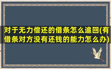 对于无力偿还的借条怎么追回(有借条对方没有还钱的能力怎么办)