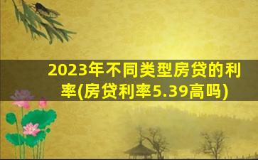 2023年不同类型房贷的利率(房贷利率5.39高吗)