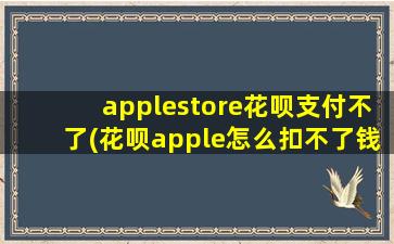 applestore花呗支付不了(花呗apple怎么扣不了钱)