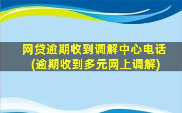 网贷逾期收到调解中心电话(逾期收到多元网上调解)