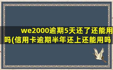 we2000逾期5天还了还能用吗(信用卡逾期半年还上还能用吗)