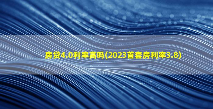 房贷4.0利率高吗(2023首套房利率3.8)