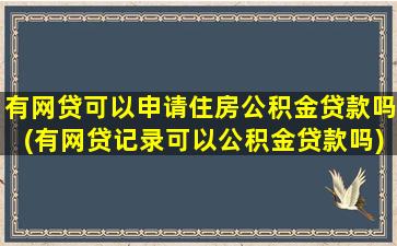 有网贷可以申请住房公积金贷款吗(有网贷记录可以公积金贷款吗)