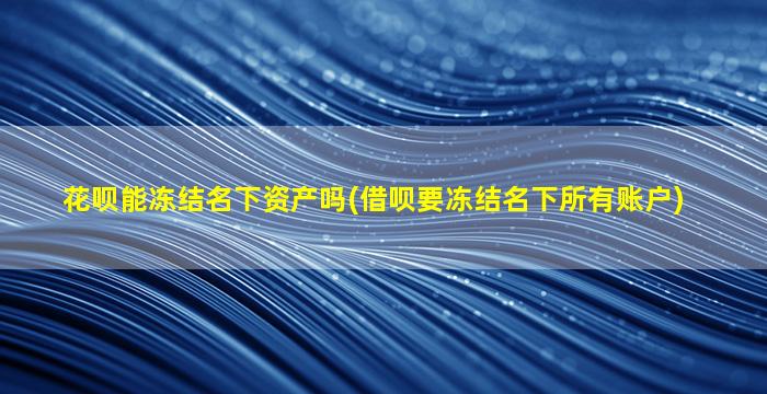 花呗能冻结名下资产吗(借呗要冻结名下所有账户)