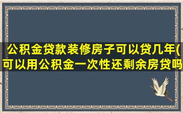 公积金贷款装修房子可以贷几年(可以用公积金一次性还剩余房贷吗)