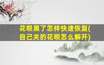 花呗黑了怎样快速恢复(自己关的花呗怎么解开)