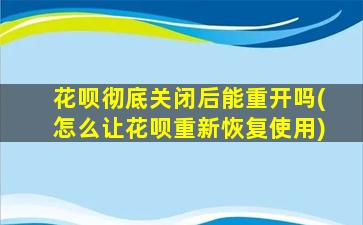 花呗彻底关闭后能重开吗(怎么让花呗重新恢复使用)