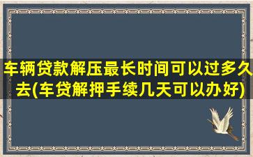 车辆贷款解压最长时间可以过多久去(车贷解押手续几天可以办好)