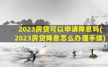 2023房贷可以申请降息吗(2023房贷降息怎么办理手续)