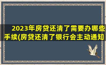 2023年房贷还清了需要办哪些手续(房贷还清了银行会主动通知吗)