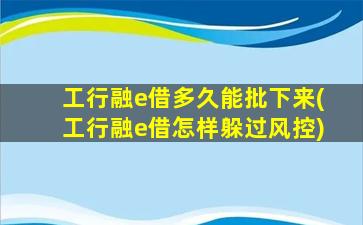 工行融e借多久能批下来(工行融e借怎样躲过风控)