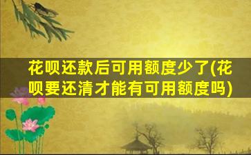 花呗还款后可用额度少了(花呗要还清才能有可用额度吗)