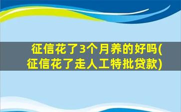 征信花了3个月养的好吗(征信花了走人工特批贷款)