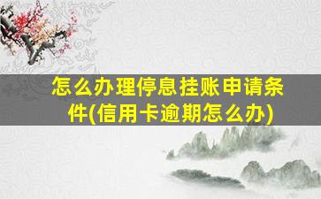 怎么办理停息挂账申请条件(信用卡逾期怎么办)