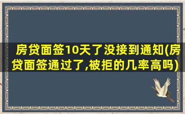 房贷面签10天了没接到通知(房贷面签通过了,被拒的几率高吗)