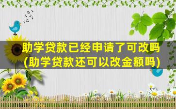 助学贷款已经申请了可改吗(助学贷款还可以改金额吗)