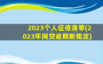 2023个人征信清零(2023年网贷逾期新规定)