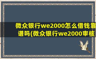 微众银行we2000怎么借钱靠谱吗(微众银行we2000审核不通过的原因)