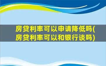 房贷利率可以申请降低吗(房贷利率可以和银行谈吗)