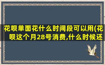 花呗单面花什么时间段可以用(花呗这个月28号消费,什么时候还)