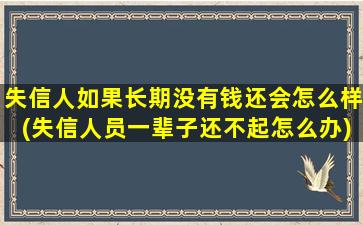 失信人如果长期没有钱还会怎么样(失信人员一辈子还不起怎么办)