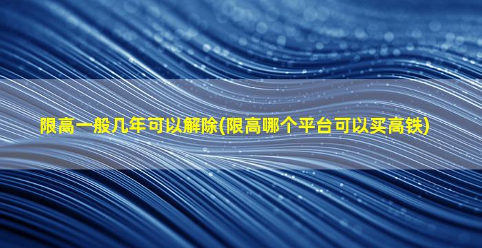 限高一般几年可以解除(限高哪个平台可以买高铁)