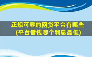 正规可靠的网贷平台有哪些(平台借钱哪个利息最低)