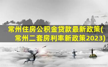 常州住房公积金贷款最新政策(常州二套房利率新政策2023)