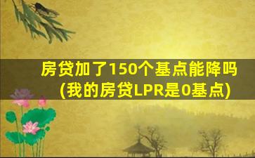 房贷加了150个基点能降吗(我的房贷LPR是0基点)