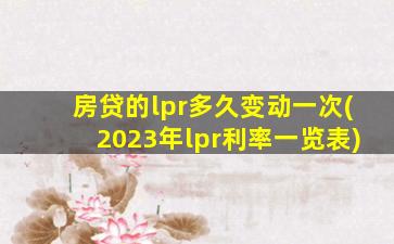 房贷的lpr多久变动一次(2023年lpr利率一览表)