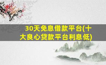 30天免息借款平台(十大良心贷款平台利息低)