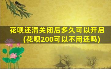 花呗还清关闭后多久可以开启(花呗200可以不用还吗)