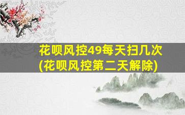 花呗风控49每天扫几次(花呗风控第二天解除)