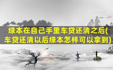 绿本在自己手里车贷还清之后(车贷还清以后绿本怎样可以拿到)