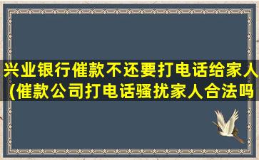 兴业银行催款不还要打电话给家人(催款公司打电话骚扰家人合法吗)