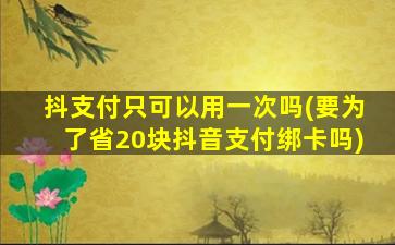 抖支付只可以用一次吗(要为了省20块抖音支付绑卡吗)