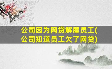 公司因为网贷解雇员工(公司知道员工欠了网贷)