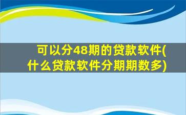 可以分48期的贷款软件(什么贷款软件分期期数多)