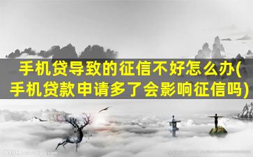 手机贷导致的征信不好怎么办(手机贷款申请多了会影响征信吗)