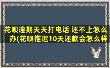 花呗逾期天天打电话 还不上怎么办(花呗推迟10天还款会怎么样)