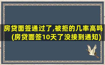 房贷面签通过了,被拒的几率高吗(房贷面签10天了没接到通知)