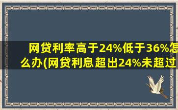 网贷利率高于24%低于36%怎么办(网贷利息超出24%未超过36%)