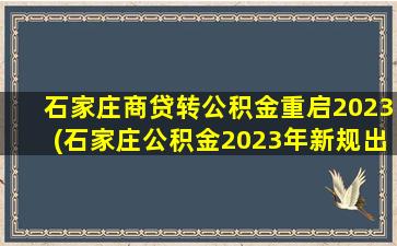 石家庄商贷转公积金重启2023(石家庄公积金2023年新规出台)