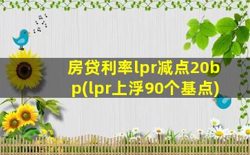 房贷利率lpr减点20bp(lpr上浮90个基点)