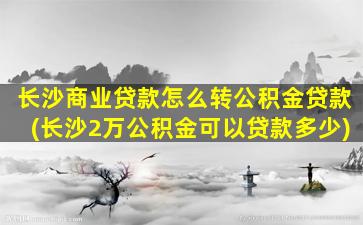 长沙商业贷款怎么转公积金贷款(长沙2万公积金可以贷款多少)