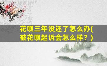 花呗三年没还了怎么办(被花呗起诉会怎么样？)