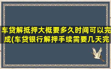 车贷解抵押大概要多久时间可以完成(车贷银行解押手续需要几天完成)