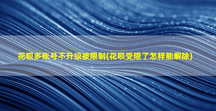 花呗多账号不升级被限制(花呗受限了怎样能解除)